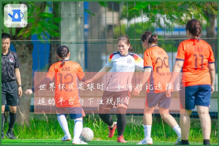 世界杯买足球时，如何对比选择合适的平台与下注规则？