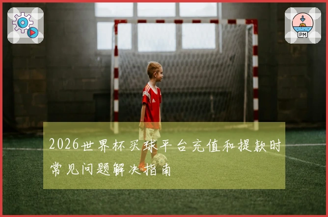 2026世界杯买球平台充值和提款时常见问题解决指南