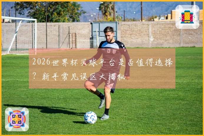 2026世界杯买球平台是否值得选择？新手常见误区大揭秘
