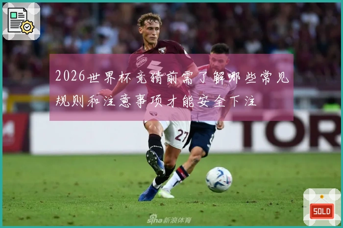 2026世界杯竞猜前需了解哪些常见规则和注意事项才能安全下注