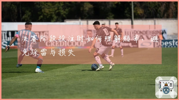 决赛阶段投注时如何理解赔率，避免踩雷与损失